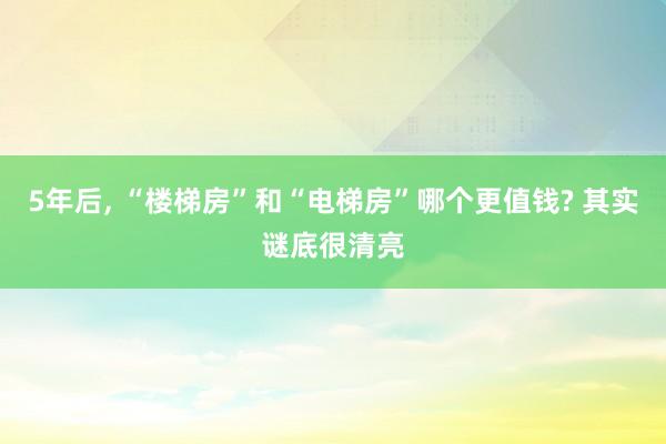 5年后, “樓梯房”和“電梯房”哪個更值錢? 其實謎底很清亮